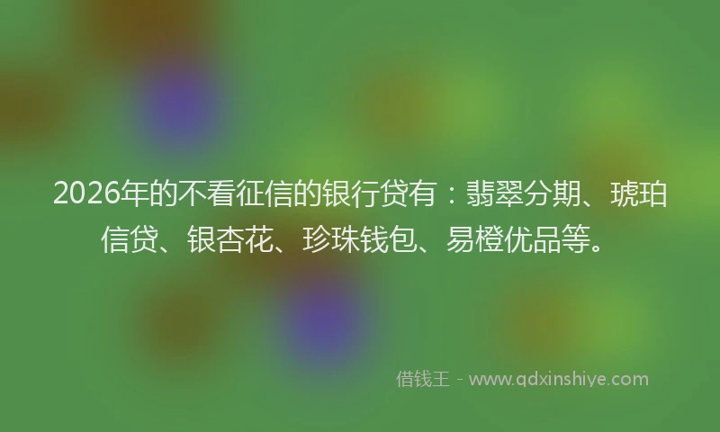 2026年的不看征信的银行贷有：翡翠分期、琥珀信贷、银杏花、珍珠钱包、易橙优品等。