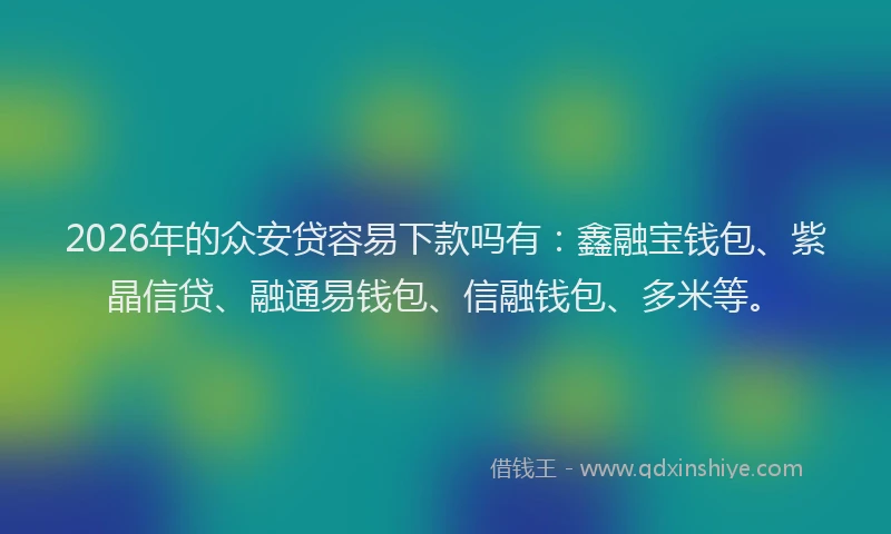 2026年的众安贷容易下款吗有：鑫融宝钱包、紫晶信贷、融通易钱包、信融钱包、多米等。