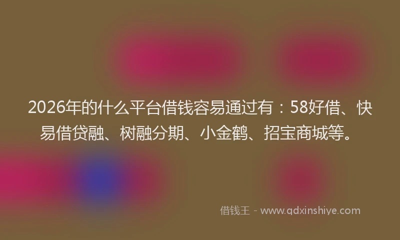2026年的什么平台借钱容易通过有：58好借、快易借贷融、树融分期、小金鹤、招宝商城等。