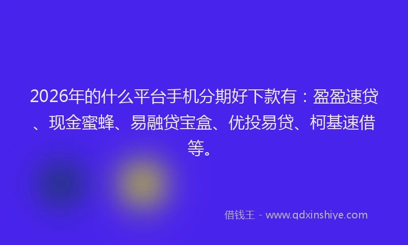 2026年的什么平台手机分期好下款有：盈盈速贷、现金蜜蜂、易融贷宝盒、优投易贷、柯基速借等。