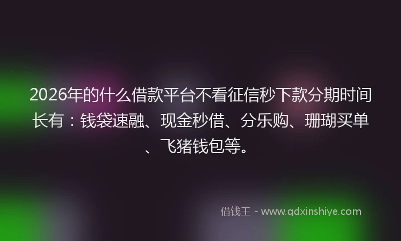 2026年的什么借款平台不看征信秒下款分期时间长有：钱袋速融、现金秒借、分乐购、珊瑚买单、飞猪钱包等。