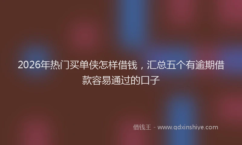 2026年热门买单侠怎样借钱，汇总五个有逾期借款容易通过的口子