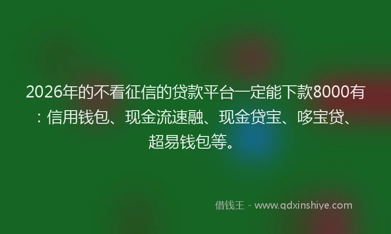 2026年的不看征信的贷款平台一定能下款8000有：信用钱包、现金流速融、现金贷宝、哆宝贷、超易钱包等。