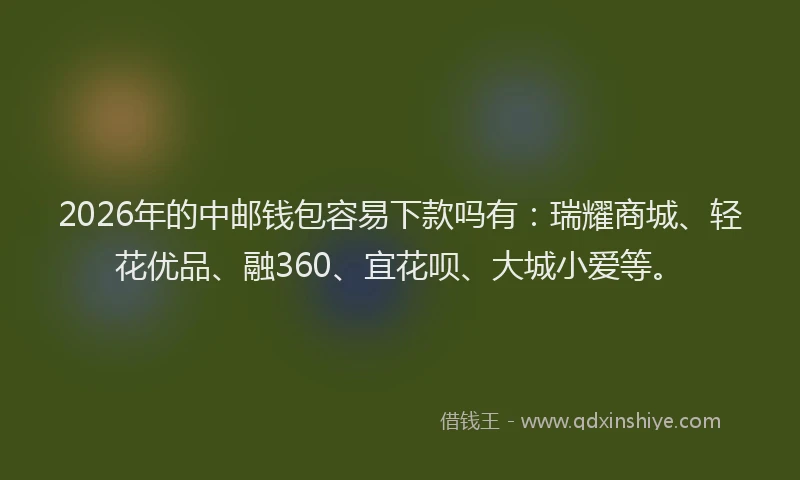 2026年的中邮钱包容易下款吗有：瑞耀商城、轻花优品、融360、宜花呗、大城小爱等。