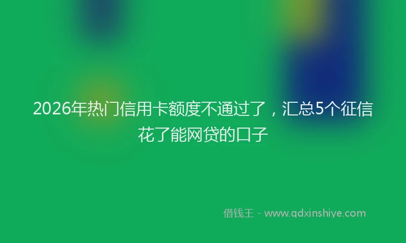 2026年热门信用卡额度不通过了，汇总5个征信花了能网贷的口子