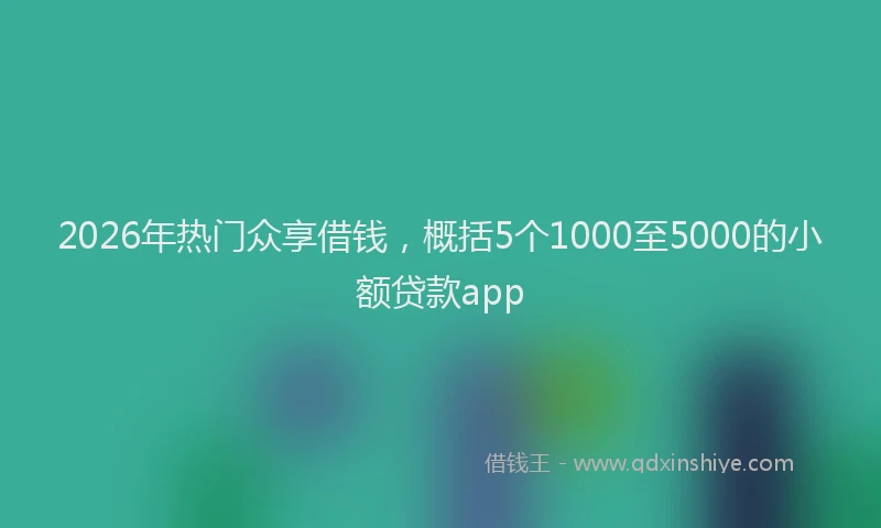 2026年热门众享借钱，概括5个1000至5000的小额贷款app