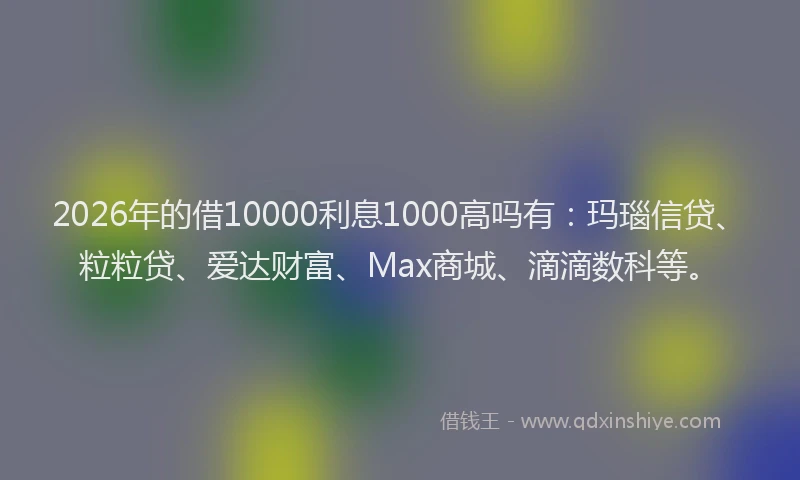 2026年的借10000利息1000高吗有：玛瑙信贷、粒粒贷、爱达财富、Max商城、滴滴数科等。