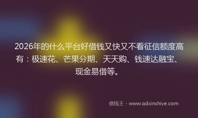 2026年的什么平台好借钱又快又不看征信额度高有：极速花、芒果分期、天天购、钱速达融宝、现金易借等。