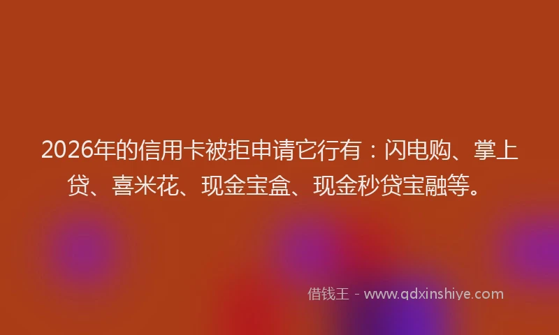 2026年的信用卡被拒申请它行有：闪电购、掌上贷、喜米花、现金宝盒、现金秒贷宝融等。