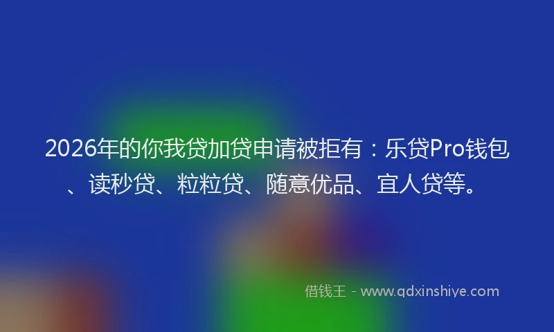 2026年的你我贷加贷申请被拒有：乐贷Pro钱包、读秒贷、粒粒贷、随意优品、宜人贷等。