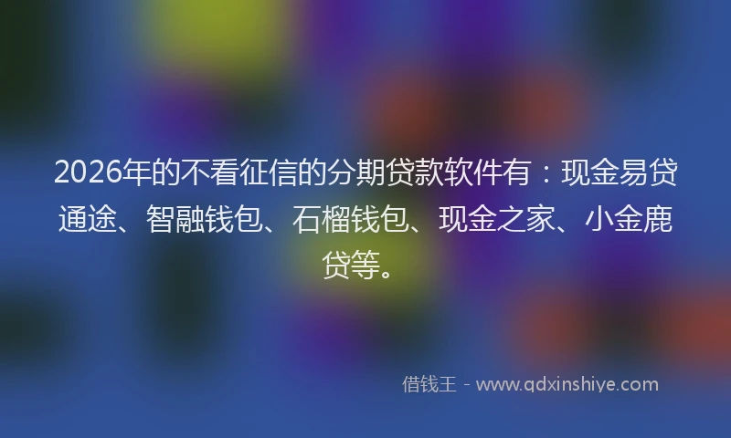 2026年的不看征信的分期贷款软件有：现金易贷通途、智融钱包、石榴钱包、现金之家、小金鹿贷等。