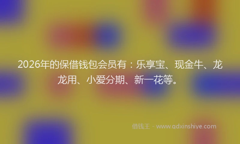 2026年的保借钱包会员有：乐享宝、现金牛、龙龙用、小爱分期、新一花等。