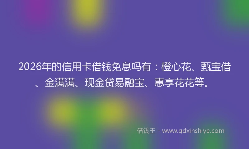 2026年的信用卡借钱免息吗有：橙心花、甄宝借、金满满、现金贷易融宝、惠享花花等。