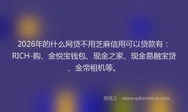 2026年的什么网贷不用芝麻信用可以贷款有：RICH-购、金悦宝钱包、现金之家、现金易融宝贷、金帝租机等。