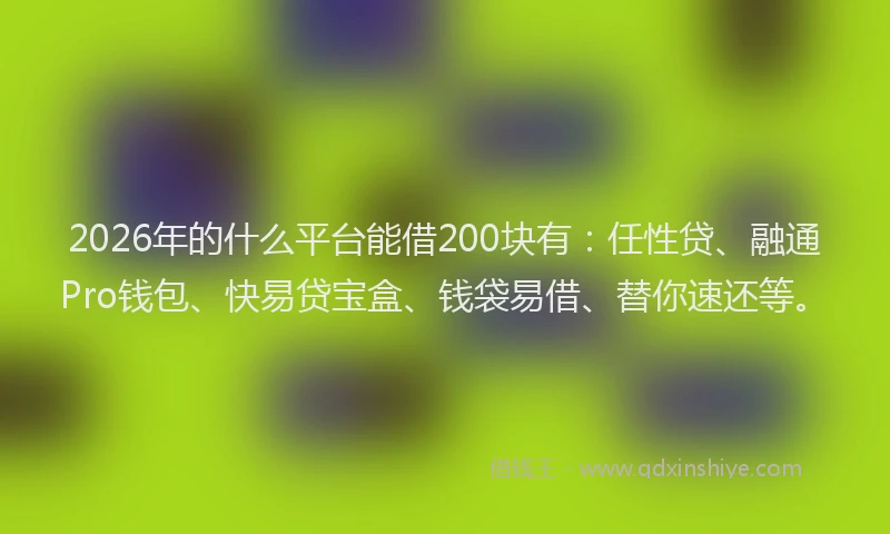 2026年的什么平台能借200块有：任性贷、融通Pro钱包、快易贷宝盒、钱袋易借、替你速还等。