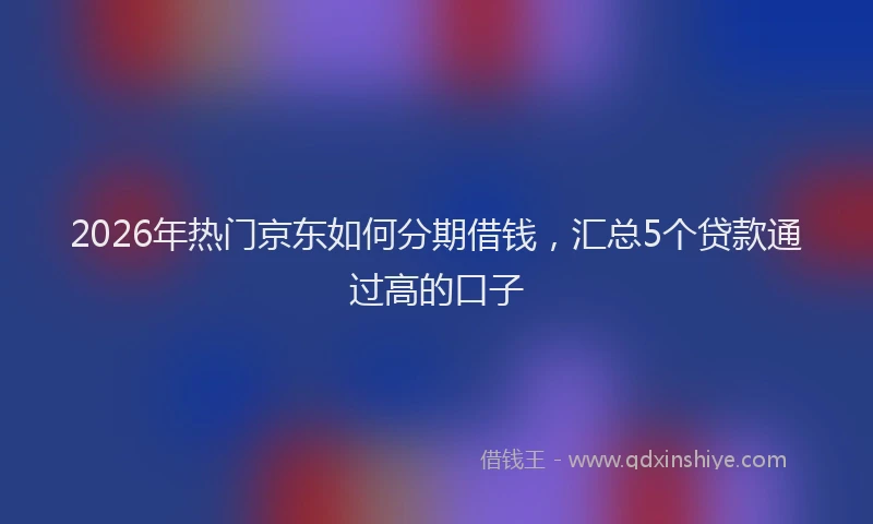2026年热门京东如何分期借钱，汇总5个贷款通过高的口子