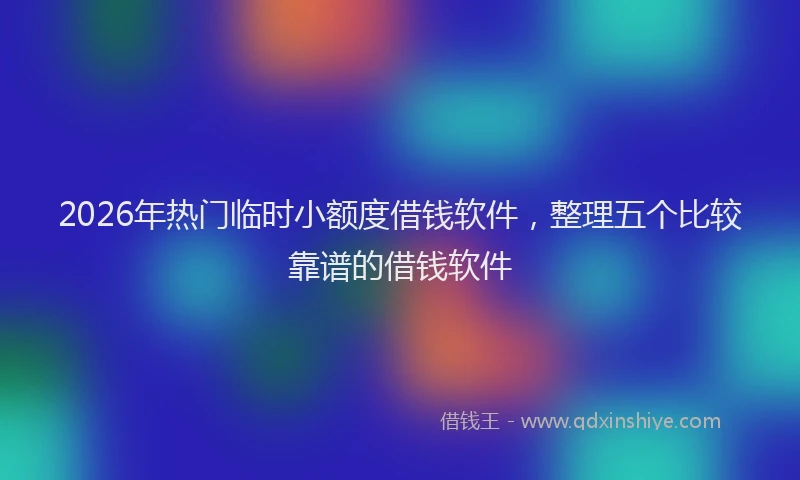 2026年热门临时小额度借钱软件，整理五个比较靠谱的借钱软件