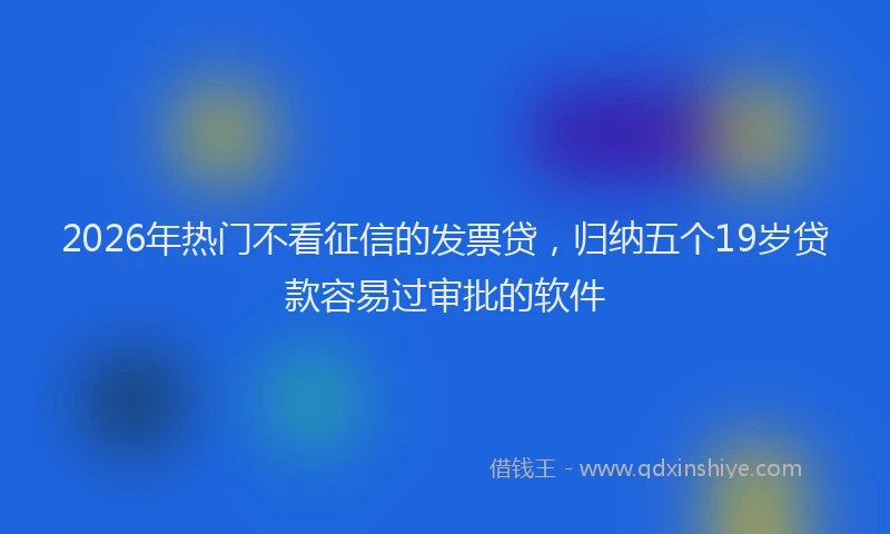 2026年热门不看征信的发票贷，归纳五个19岁贷款容易过审批的软件