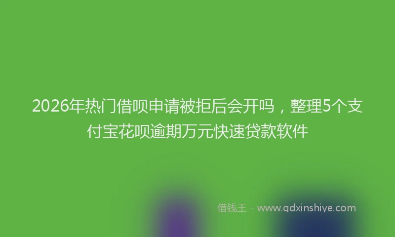 2026年热门借呗申请被拒后会开吗，整理5个支付宝花呗逾期万元快速贷款软件