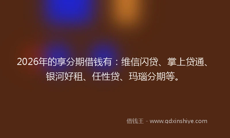 2026年的享分期借钱有：维信闪贷、掌上贷通、银河好租、任性贷、玛瑙分期等。