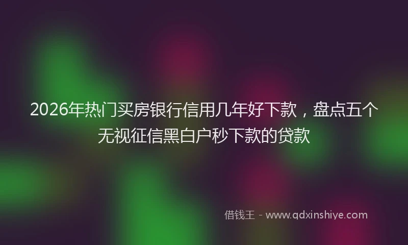 2026年热门买房银行信用几年好下款，盘点五个无视征信黑白户秒下款的贷款
