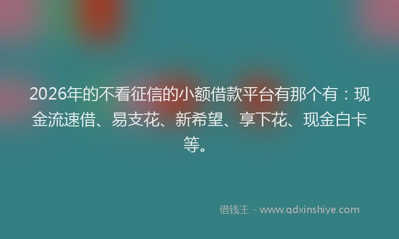 2026年的不看征信的小额借款平台有那个有：现金流速借、易支花、新希望、享下花、现金白卡等。