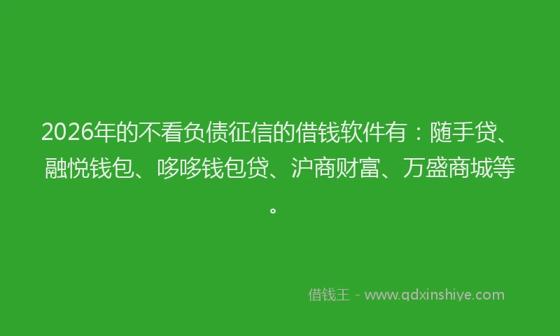2026年的不看负债征信的借钱软件有：随手贷、融悦钱包、哆哆钱包贷、沪商财富、万盛商城等。