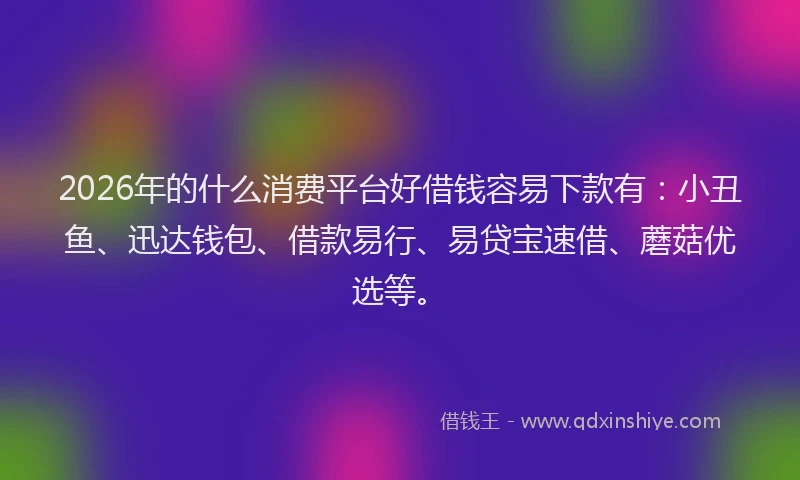 2026年的什么消费平台好借钱容易下款有：小丑鱼、迅达钱包、借款易行、易贷宝速借、蘑菇优选等。