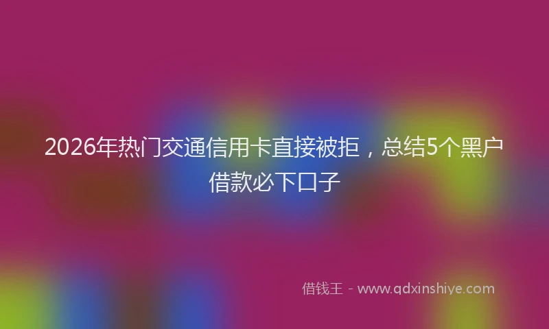 2026年热门交通信用卡直接被拒，总结5个黑户借款必下口子