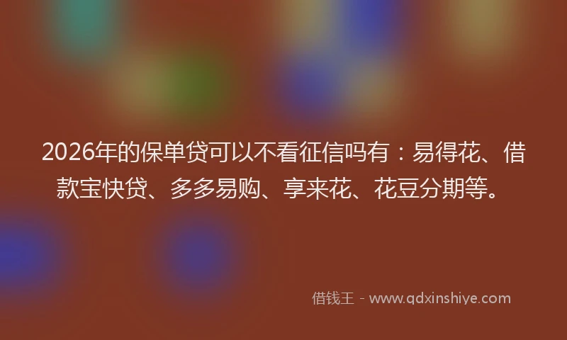 2026年的保单贷可以不看征信吗有：易得花、借款宝快贷、多多易购、享来花、花豆分期等。