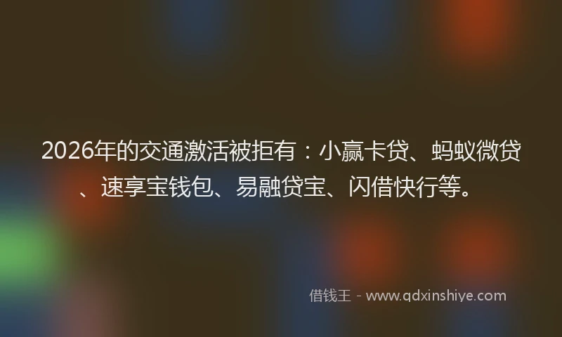 2026年的交通激活被拒有：小赢卡贷、蚂蚁微贷、速享宝钱包、易融贷宝、闪借快行等。