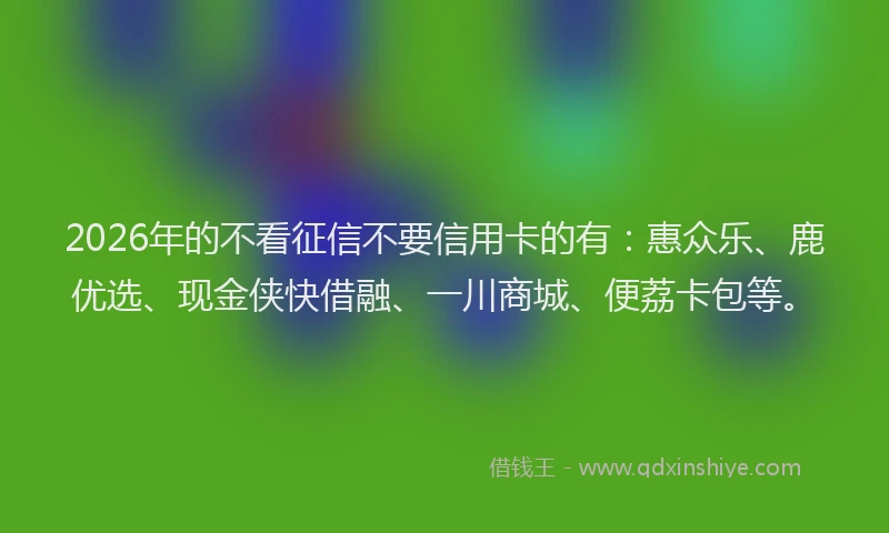 2026年的不看征信不要信用卡的有：惠众乐、鹿优选、现金侠快借融、一川商城、便荔卡包等。