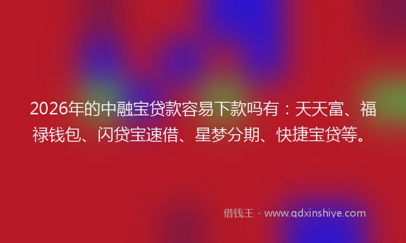 2026年的中融宝贷款容易下款吗有：天天富、福禄钱包、闪贷宝速借、星梦分期、快捷宝贷等。