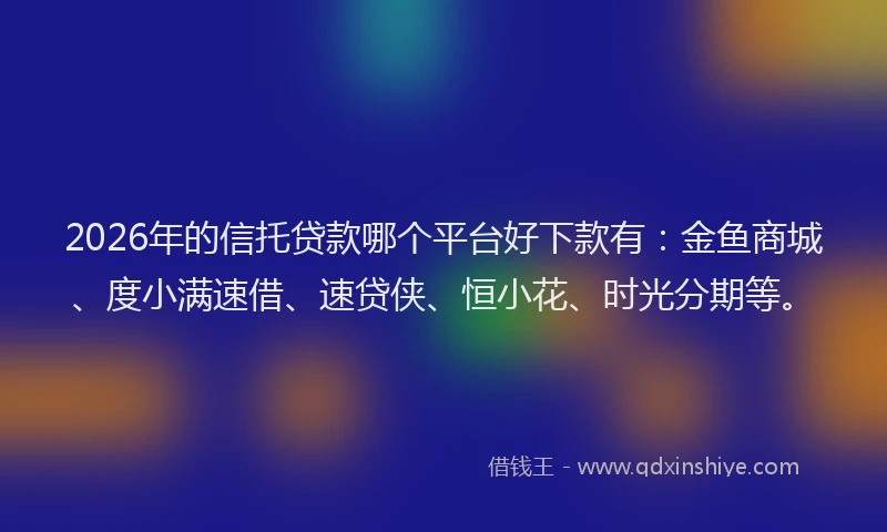 2026年的信托贷款哪个平台好下款有：金鱼商城、度小满速借、速贷侠、恒小花、时光分期等。