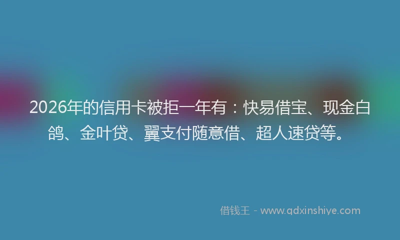 2026年的信用卡被拒一年有：快易借宝、现金白鸽、金叶贷、翼支付随意借、超人速贷等。