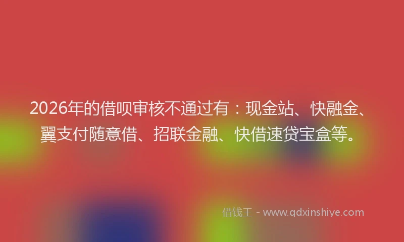 2026年的借呗审核不通过有：现金站、快融金、翼支付随意借、招联金融、快借速贷宝盒等。