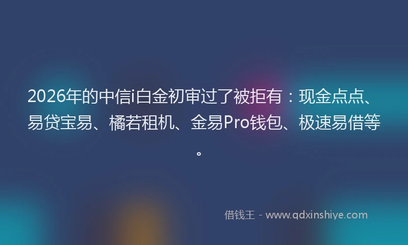 2026年的中信i白金初审过了被拒有：现金点点、易贷宝易、橘若租机、金易Pro钱包、极速易借等。