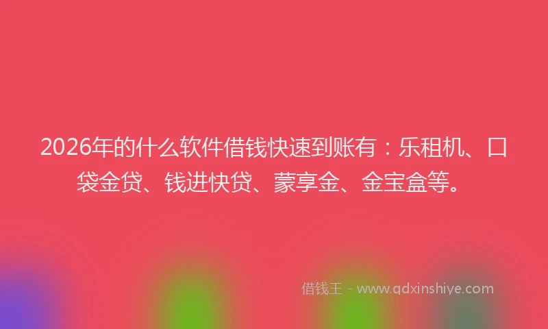 2026年的什么软件借钱快速到账有：乐租机、口袋金贷、钱进快贷、蒙享金、金宝盒等。
