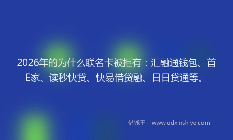 2026年的为什么联名卡被拒有：汇融通钱包、首E家、读秒快贷、快易借贷融、日日贷通等。
