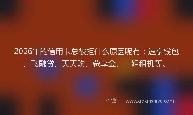 2026年的信用卡总被拒什么原因呢有：速享钱包、飞融贷、天天购、蒙享金、一姐租机等。