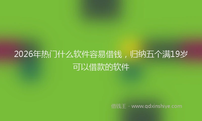 2026年热门什么软件容易借钱，归纳五个满19岁可以借款的软件