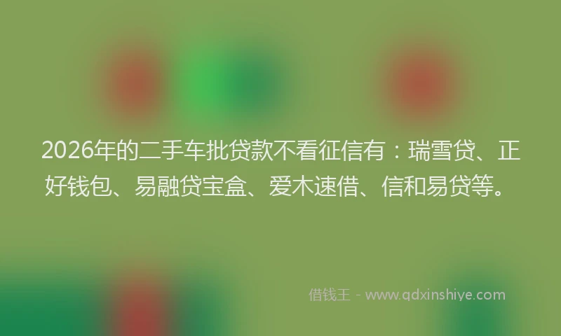 2026年的二手车批贷款不看征信有：瑞雪贷、正好钱包、易融贷宝盒、爱木速借、信和易贷等。