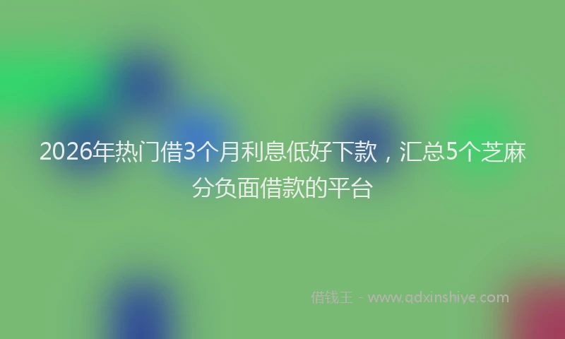 2026年热门借3个月利息低好下款，汇总5个芝麻分负面借款的平台