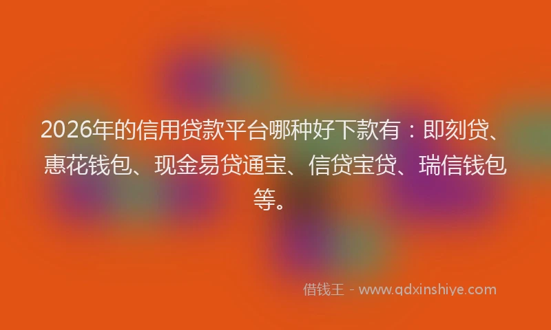 2026年的信用贷款平台哪种好下款有：即刻贷、惠花钱包、现金易贷通宝、信贷宝贷、瑞信钱包等。