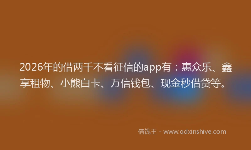 2026年的借两千不看征信的app有：惠众乐、鑫享租物、小熊白卡、万信钱包、现金秒借贷等。