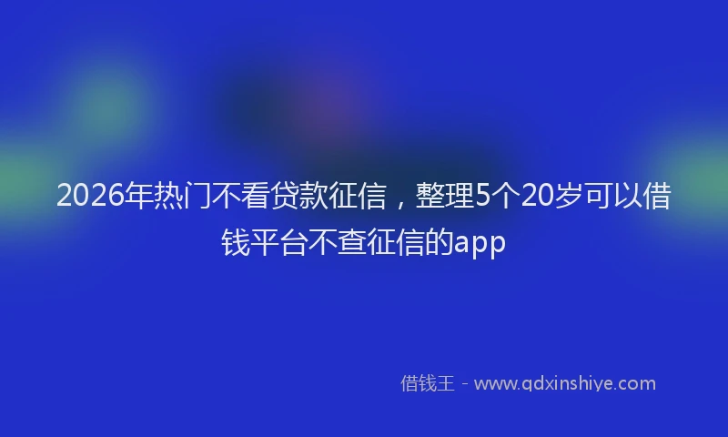 2026年热门不看贷款征信，整理5个20岁可以借钱平台不查征信的app
