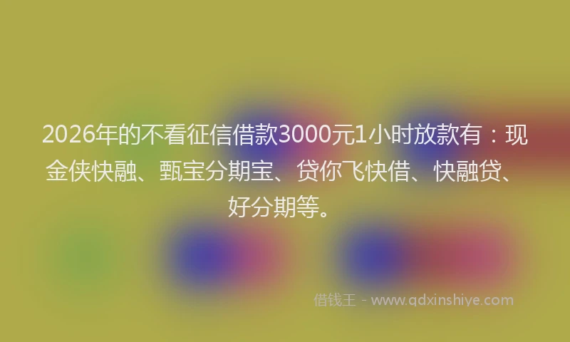 2026年的不看征信借款3000元1小时放款有：现金侠快融、甄宝分期宝、贷你飞快借、快融贷、好分期等。