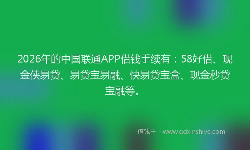 2026年的中国联通APP借钱手续有：58好借、现金侠易贷、易贷宝易融、快易贷宝盒、现金秒贷宝融等。