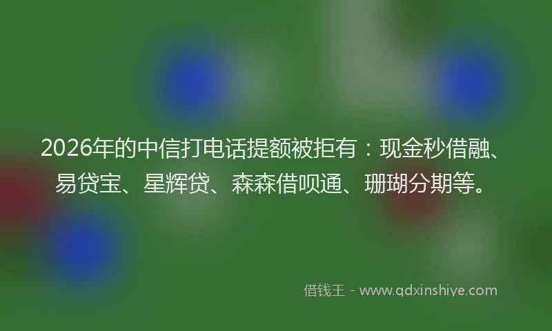 2026年的中信打电话提额被拒有：现金秒借融、易贷宝、星辉贷、森森借呗通、珊瑚分期等。