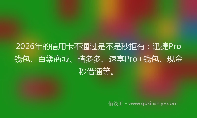 2026年的信用卡不通过是不是秒拒有：迅捷Pro钱包、百樂商城、桔多多、速享Pro+钱包、现金秒借通等。